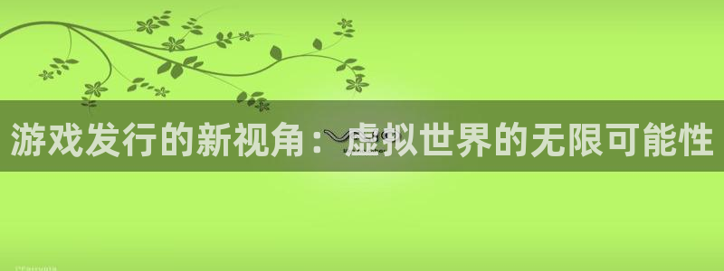 新宝GG官网注册方法视频教程：游戏发行的新视角：虚拟世界的无限可能性