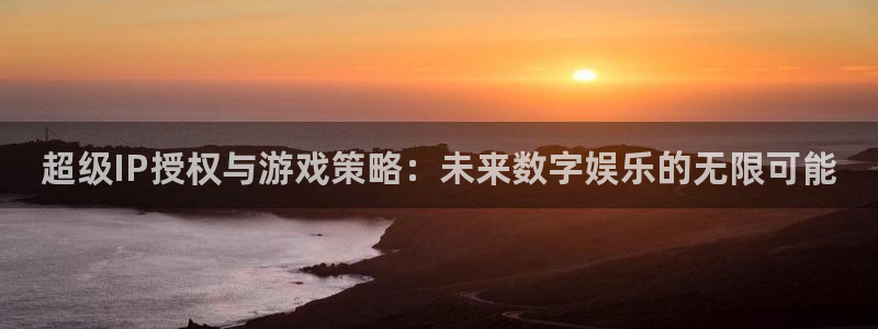 新宝GG官网客服招聘：超级IP授权与游戏策略：未来数字娱乐的无限可能