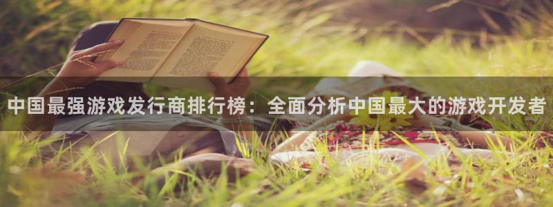 新宝GG官网招商主管：中国最强游戏发行商排行榜：全面分析中国最大的游戏开发者