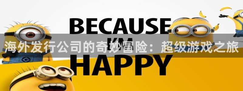 新宝GG官网登录注册账号密码：海外发行公司的奇妙冒险：超级游戏之旅