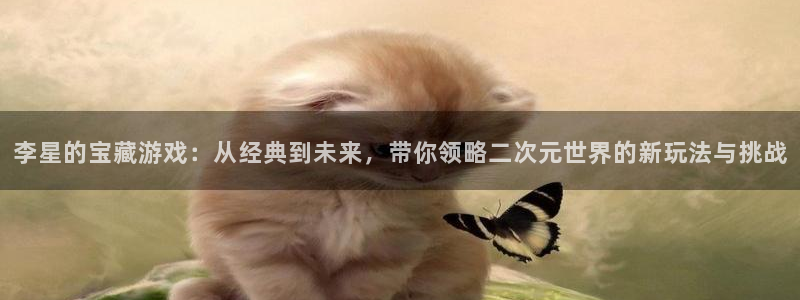 新宝GG官网注册方法视频教程：李星的宝藏游戏：从经典到未来，带你领略二次元世界的新玩法与挑战