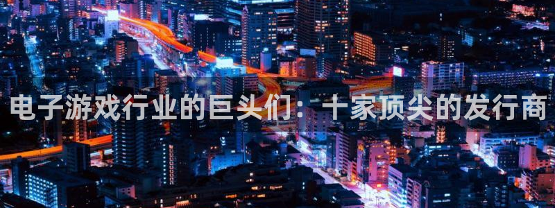 新宝GG官网平台代理开号：电子游戏行业的巨头们：十家顶尖的发行商