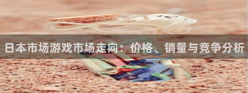 新宝GG官网登录注册账号安全吗：日本市场游戏市场走向：价格、销量与竞争分析