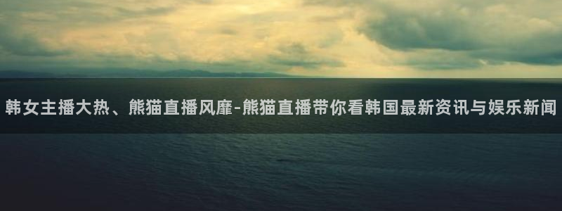 小九足球直播：韩女主播大热、熊猫直播风靡-熊猫直播带你看韩国最新资讯与娱乐新闻