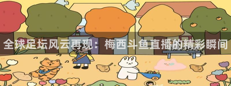 小九体育直播：全球足坛风云再现：梅西斗鱼直播的精彩瞬间