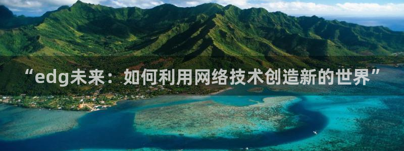 小九直播免费：“edg未来：如何利用网络技术创造新的世界”