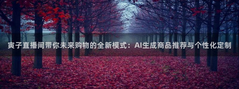 小九体育直播足球：寅子直播间带你未来购物的全新模式：AI生成商品推荐与个性化定制